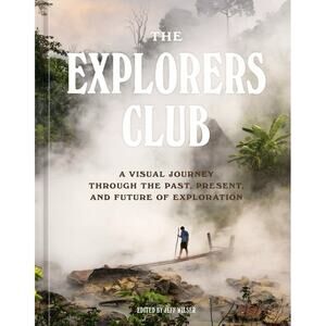 The Explorers Club A Visual Journey Through the Past Present Future Of Explorati